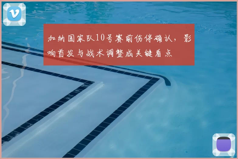 加纳国家队10号赛前伤停确认，影响首发与战术调整成关键看点