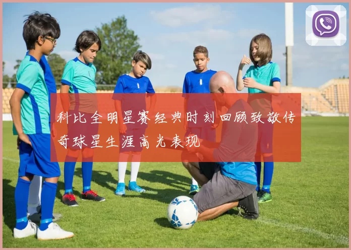 科比全明星赛经典时刻回顾致敬传奇球星生涯高光表现