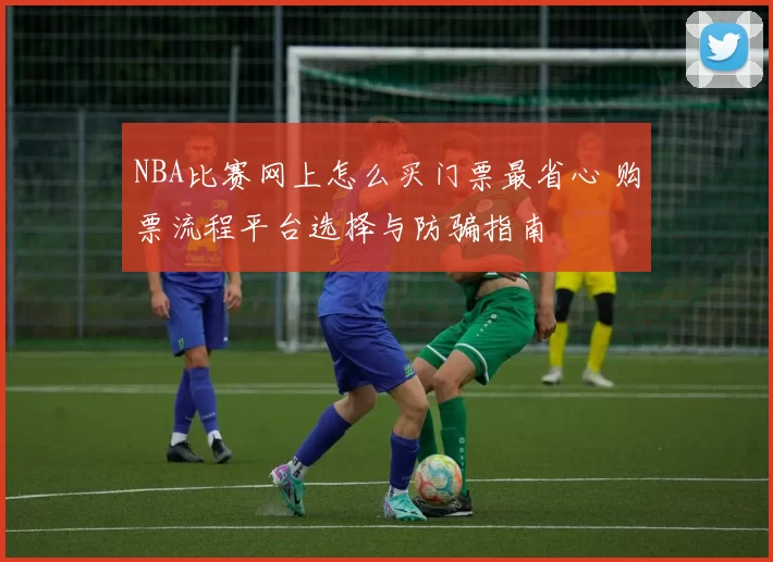 NBA比赛网上怎么买门票最省心 购票流程平台选择与防骗指南