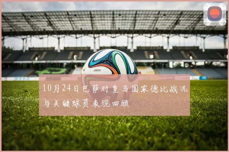 10月24日巴萨对皇马国家德比战况与关键球员表现回顾