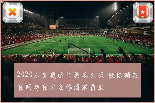 2020东京奥运门票怎么买 教你锁定官网与官方合作商家首发