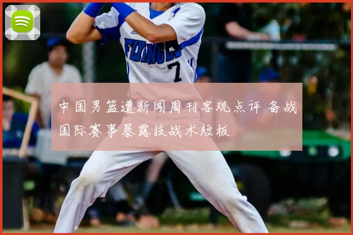 中国男篮遭新闻周刊客观点评 备战国际赛事暴露技战术短板