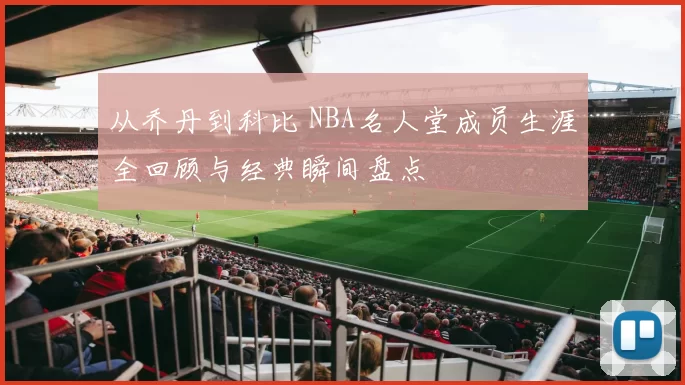 从乔丹到科比 NBA名人堂成员生涯全回顾与经典瞬间盘点