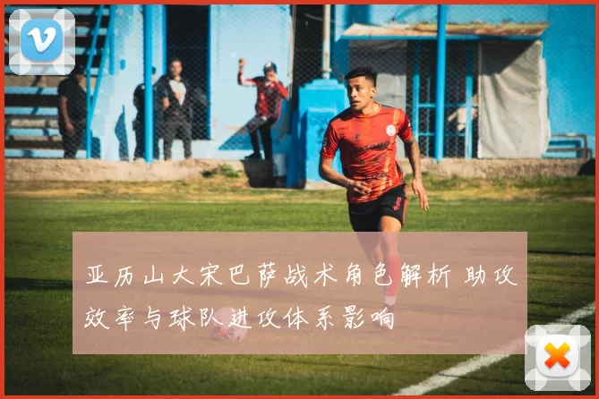 亚历山大宋巴萨战术角色解析 助攻效率与球队进攻体系影响