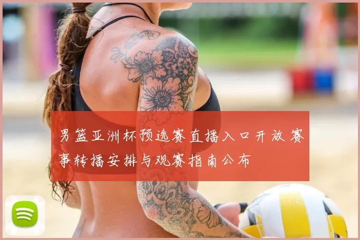 男篮亚洲杯预选赛直播入口开放 赛事转播安排与观赛指南公布