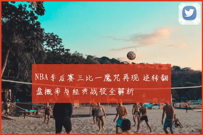 NBA季后赛三比一魔咒再现 逆转翻盘概率与经典战役全解析