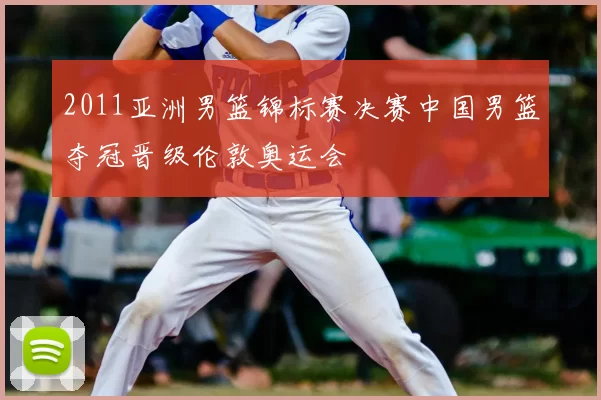 2011亚洲男篮锦标赛决赛中国男篮夺冠晋级伦敦奥运会