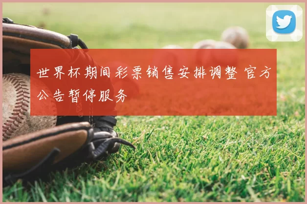 世界杯期间彩票销售安排调整 官方公告暂停服务