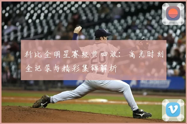 科比全明星赛经典回放：高光时刻全记录与精彩集锦解析