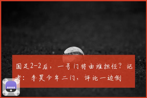 国足2-2后，一号门将由谁担任？记者：李昊今年二门，评论一边倒
