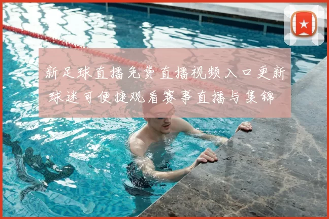 新足球直播免费直播视频入口更新 球迷可便捷观看赛事直播与集锦