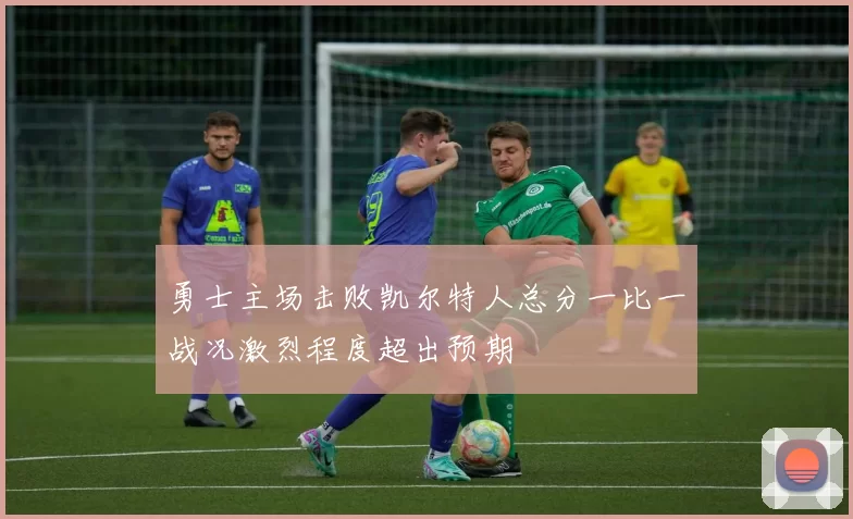 勇士主场击败凯尔特人总分一比一战况激烈程度超出预期