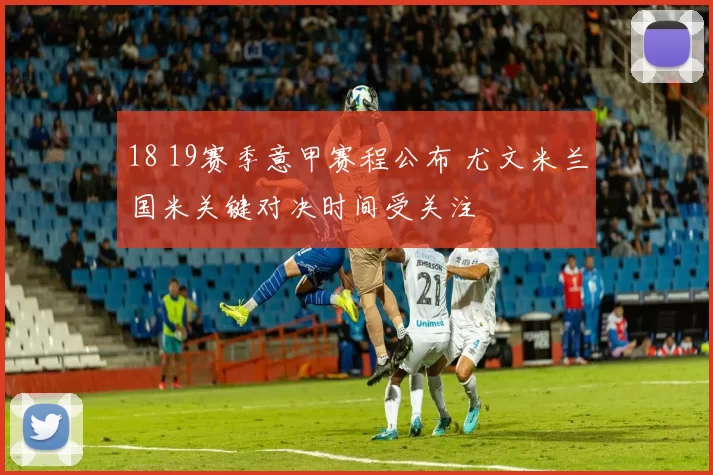 18 19赛季意甲赛程公布 尤文米兰国米关键对决时间受关注