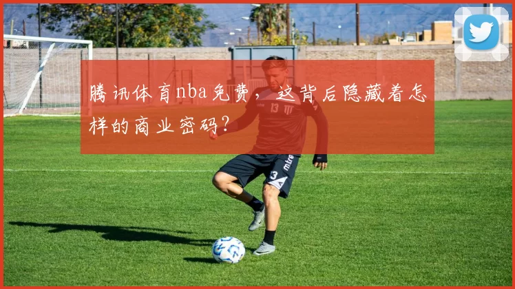 腾讯体育nba免费，这背后隐藏着怎样的商业密码？