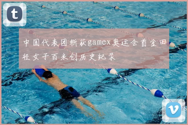 中国代表团斩获gamex奥运会首金田径女子百米创历史纪录