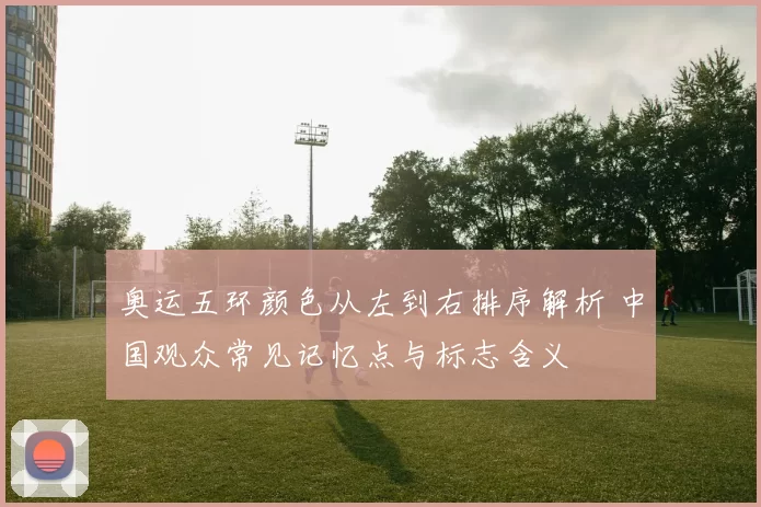 奥运五环颜色从左到右排序解析 中国观众常见记忆点与标志含义