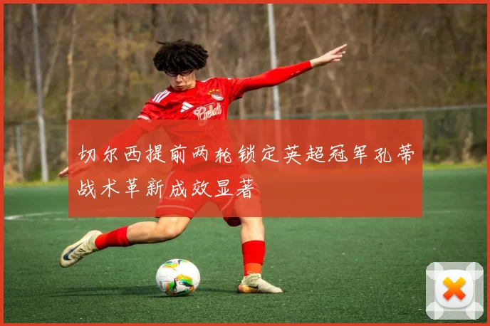 切尔西提前两轮锁定英超冠军孔蒂战术革新成效显著