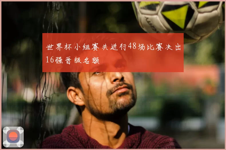 世界杯小组赛共进行48场比赛决出16强晋级名额
