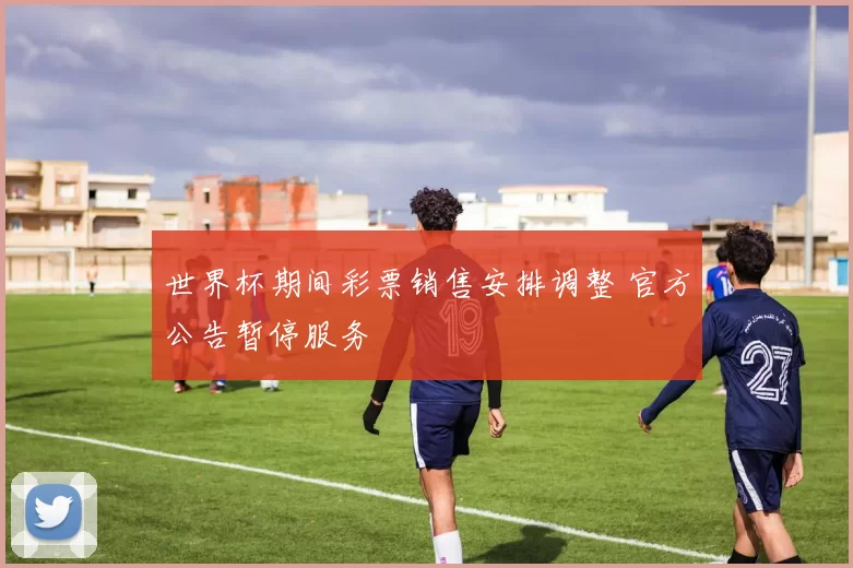 世界杯期间彩票销售安排调整 官方公告暂停服务