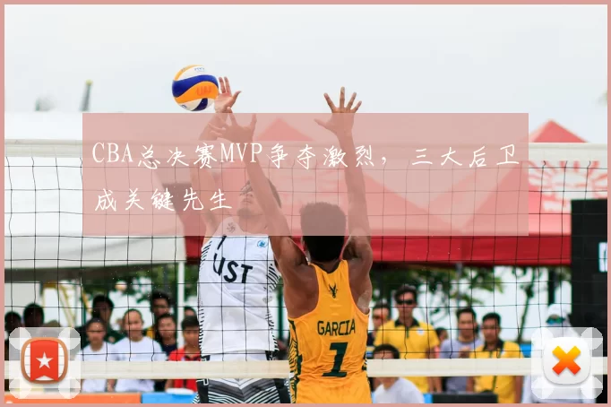 CBA总决赛MVP争夺激烈，三大后卫成关键先生