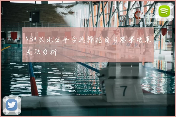 NBA买比分平台选择指南与赛事结果关联分析