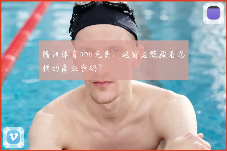 腾讯体育nba免费，这背后隐藏着怎样的商业密码？