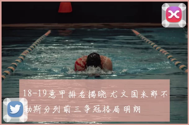 18-19意甲排名揭晓 尤文国米那不勒斯分列前三争冠格局明朗