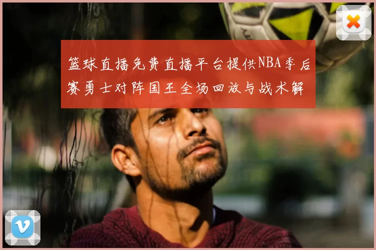 篮球直播免费直播平台提供NBA季后赛勇士对阵国王全场回放与战术解析