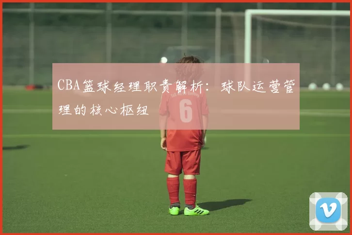 CBA篮球经理职责解析：球队运营管理的核心枢纽