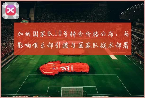 加纳国家队10号转会价格公布，或影响俱乐部引援与国家队战术部署