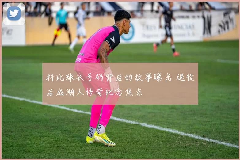 科比球衣号码背后的故事曝光 退役后成湖人传奇纪念焦点