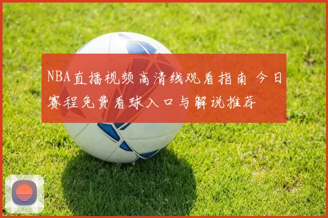NBA直播视频高清线观看指南 今日赛程免费看球入口与解说推荐