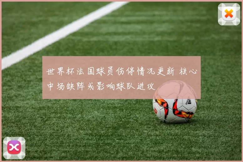 世界杯法国球员伤停情况更新 核心中场缺阵或影响球队进攻