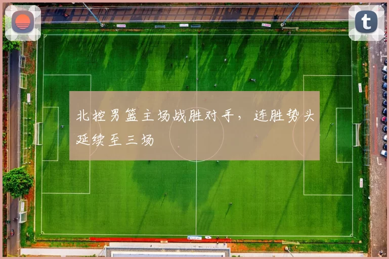 北控男篮主场战胜对手，连胜势头延续至三场