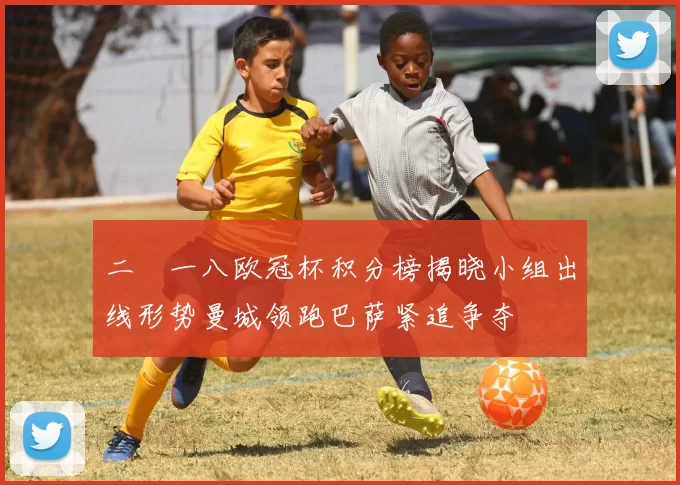 二〇一八欧冠杯积分榜揭晓小组出线形势曼城领跑巴萨紧追争夺