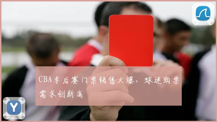 CBA季后赛门票销售火爆，球迷购票需求创新高