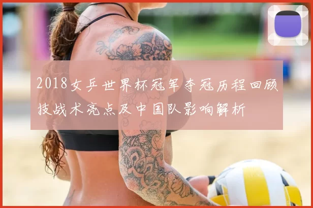 2018女乒世界杯冠军夺冠历程回顾技战术亮点及中国队影响解析