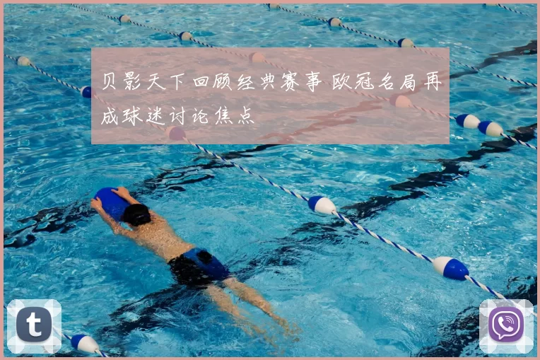 贝影天下回顾经典赛事 欧冠名局再成球迷讨论焦点