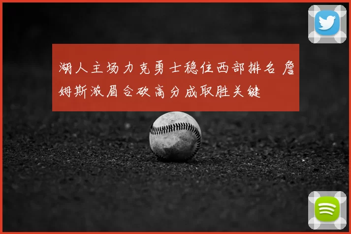 湖人主场力克勇士稳住西部排名 詹姆斯浓眉合砍高分成取胜关键