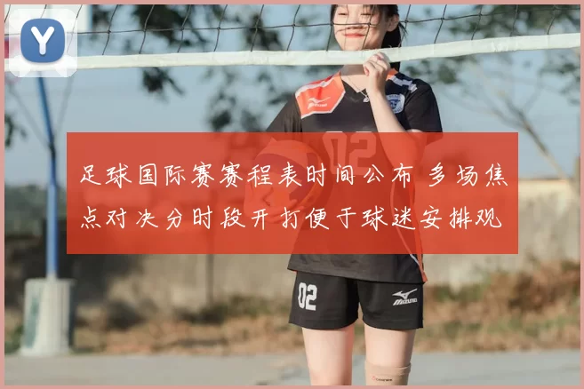 足球国际赛赛程表时间公布 多场焦点对决分时段开打便于球迷安排观赛