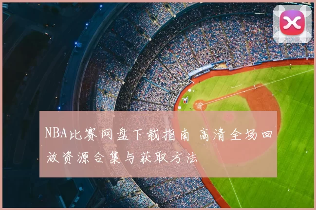 NBA比赛网盘下载指南 高清全场回放资源合集与获取方法