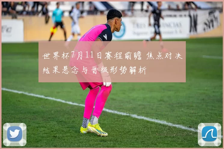 世界杯7月11日赛程前瞻 焦点对决结果悬念与晋级形势解析
