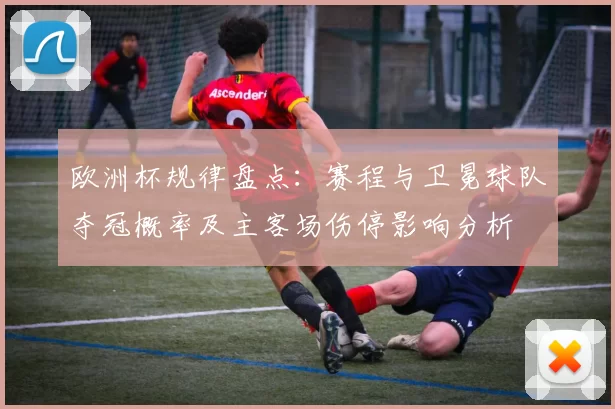 欧洲杯规律盘点：赛程与卫冕球队夺冠概率及主客场伤停影响分析