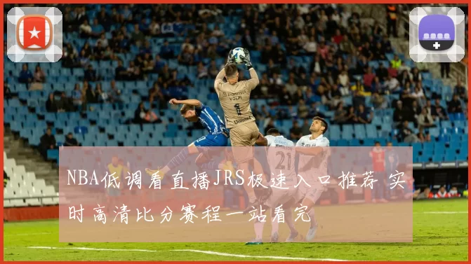 NBA低调看直播JRS极速入口推荐 实时高清比分赛程一站看完