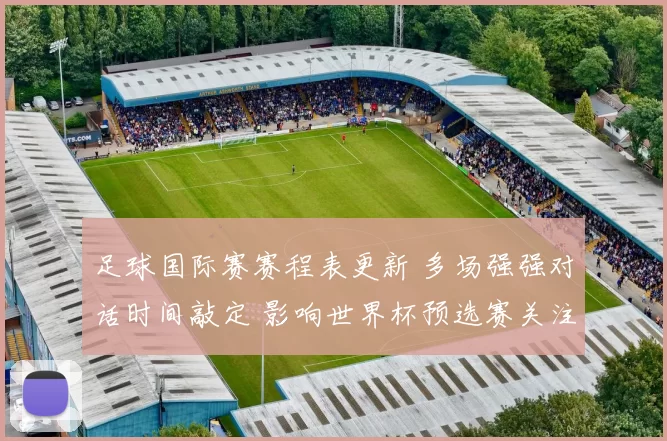 足球国际赛赛程表更新 多场强强对话时间敲定 影响世界杯预选赛关注度