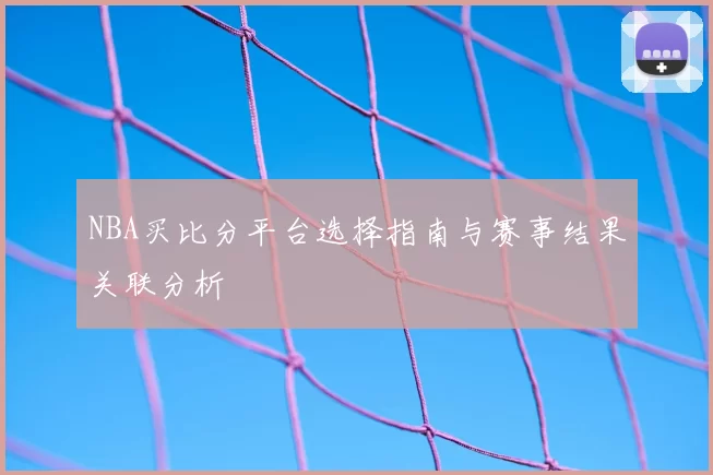 NBA买比分平台选择指南与赛事结果关联分析