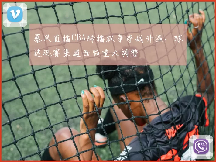 暴风直播CBA转播权争夺战升温，球迷观赛渠道面临重大调整