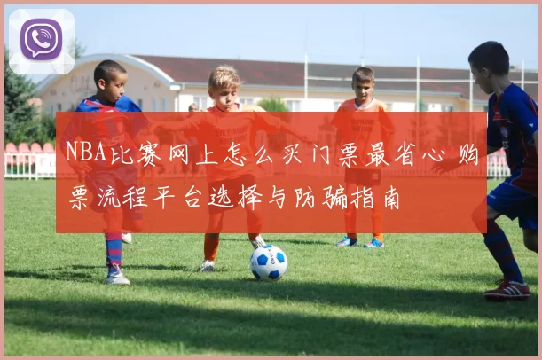 NBA比赛网上怎么买门票最省心 购票流程平台选择与防骗指南