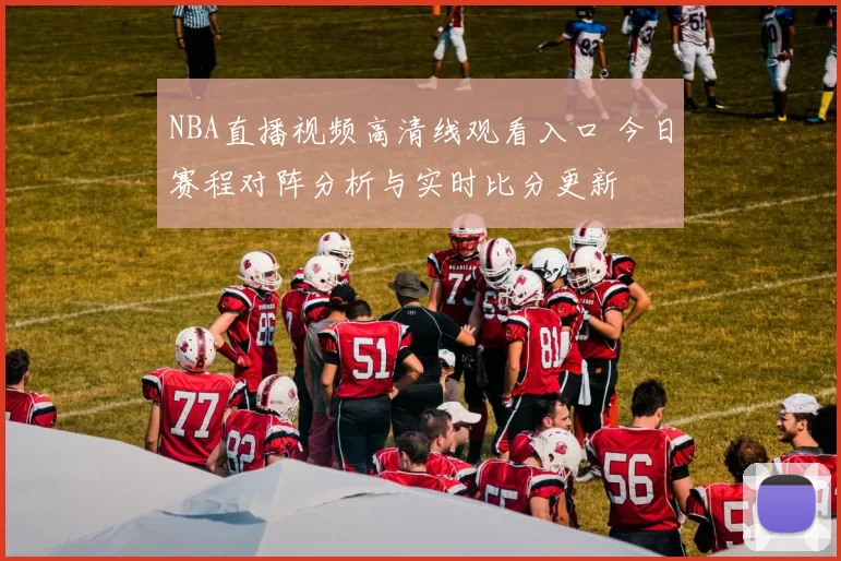 NBA直播视频高清线观看入口 今日赛程对阵分析与实时比分更新