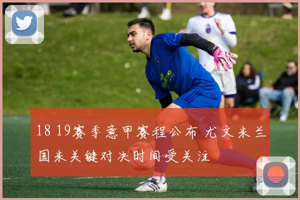 18 19赛季意甲赛程公布 尤文米兰国米关键对决时间受关注